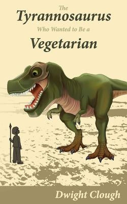 The Tyrannosaurus Who Wanted to Be a Vegetarian by Clough, Dwight a.