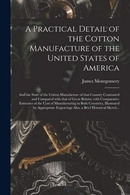 A Practical Detail of the Cotton Manufacture of the United States of America [microform]: and the State of the Cotton Manufacture of That Country Cont by Montgomery, James 1792-1880