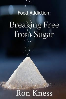 Food Addiction: Breaking Free from Sugar: how and Why You Should Cut Sugar from Your Diet by Kness, Ron
