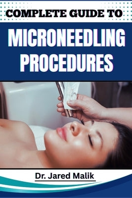 Complete Guide to Microneedling Procedures: Master The Art Of Skin Rejuvenation: Expert Techniques, Benefits, And Safety Protocols For Achieving Glowi by Malik, Jared