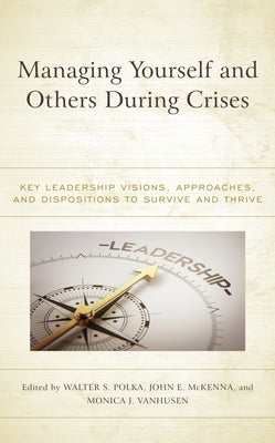 Managing Yourself and Others During Crises: Key Leadership Visions, Approaches, and Dispositions to Survive and Thrive by Polka, Walter S.