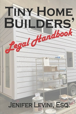 Tiny Home Builders' Legal Handbook: Legal Guidelines for the Tiny-Homes-on-Wheels Industry by Levini Esq, Jenifer
