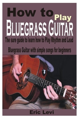 How to play Bluegrass Guitar: The sure guide to learn how to Play Rhythm and Lead Bluegrass Guitar with simple songs for beginners by Levi, Eric