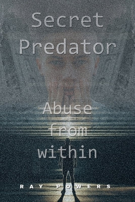 Secret Predator: Abuse from Within by Powers, Ray