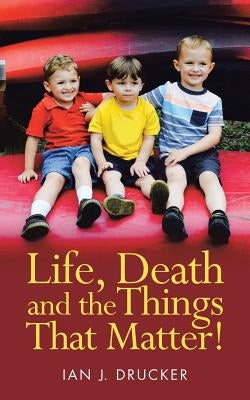 Life, Death and the Things That Matter! by Drucker, Ian J.
