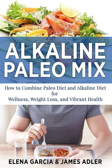 Alkaline Paleo Mix: How to Combine Paleo Diet and Alkaline Diet for Wellness, Weight Loss, and Vibrant Health by Garcia, Elena
