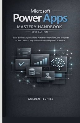 Microsoft Power Apps Mastery Handbook 2026 Edition: Build Business Applications, Automate Workflows, and Integrate AI with Copilot - Step-By-Step Guid by Techies, Golden