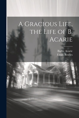 A Gracious Life, the Life of B. Acarie by Bowles, Emily