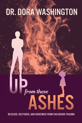 Up From These Ashes: Rescued, Restored, and Redeemed from Childhood Trauma by Washington, Dora