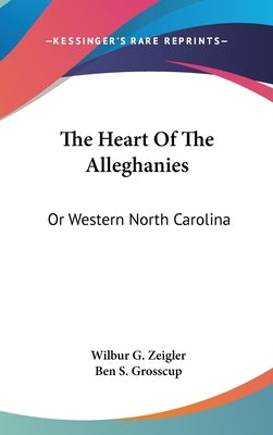 The Heart Of The Alleghanies: Or Western North Carolina by Zeigler, Wilbur Gleason