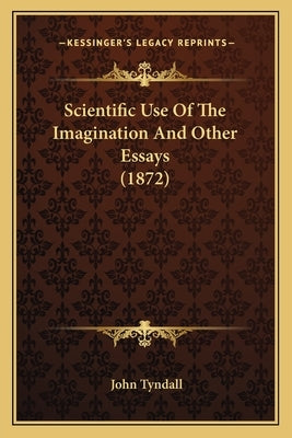 Scientific Use Of The Imagination And Other Essays (1872) by Tyndall, John