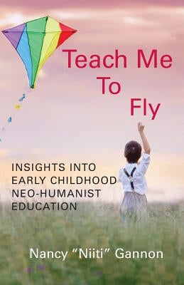 Teach Me to Fly: Insights into Early Childhood Neo-humanist Education by Gannon, Nancy Niiti