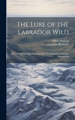 The Lure of the Labrador Wild: The Story of the Exploring Expedition Conducted by Leonidas Hubbard, Jr by Wallace, Dillon