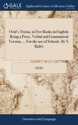 Ovid's Tristia, in Five Books in English; Being a Prose, Verbal and Grammatical Version, ... For the use of Schools. By N. Bailey by Ovid