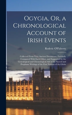 Ogygia, Or, a Chronological Account of Irish Events: Collected From Very Ancient Documents, Faithfully Compared With Each Other, and Supported by the by O'Flaherty, Roderic