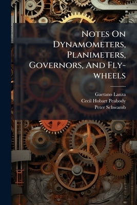Notes On Dynamometers, Planimeters, Governors, And Fly-wheels by Lanza, Gaetano