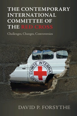 The Contemporary International Committee of the Red Cross: Challenges, Changes, Controversies by Forsythe, David P.