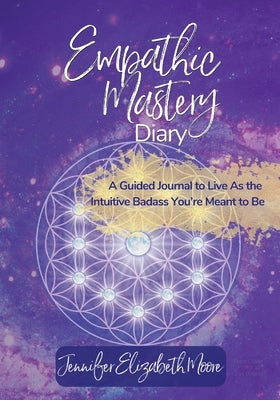 Empathic Mastery Diary: : A Guide For Highly Sensitive Empaths Filled with Prompts, Assessments & Affirmations that Support You to Live As the Intuiti by Moore, Jennifer E.