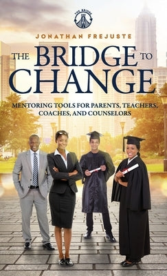 The Bridge to Change: Mentoring Tools for Parents, Teachers, Coaches, and Counselors: Mentoring Tools for Parents, Teachers, Coaches, and Co by Frejuste, Jonathan