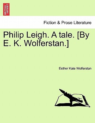 Philip Leigh. a Tale. [By E. K. Wolferstan.] by Wolferstan, Esther Kate