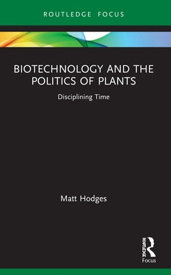 Biotechnology and the Politics of Plants: Disciplining Time by Hodges, Matt