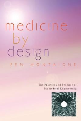Medicine by Design: The Practice and Promise of Biomedical Engineering by Montaigne, Fen