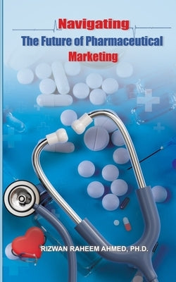 Navigating the Future of Pharmaceutical Marketing by Ahmed, Rizwan Raheem