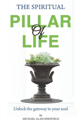 The Spiritual Pillar of Life: Unlock the gateway to your soul by Sheffield, Michael