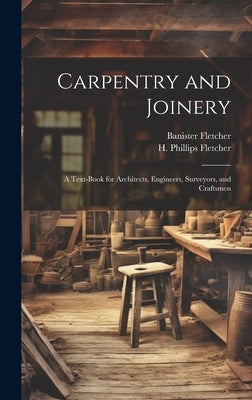Carpentry and Joinery: A Text-book for Architects, Engineers, Surveyors, and Craftsmen by Fletcher, Banister