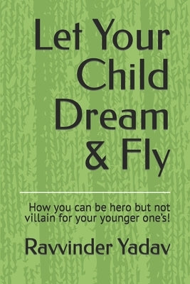 Let Your Child Dream & Fly: How you can be hero but not villain for your younger one's! by Yadav, Ravvinder Kumar