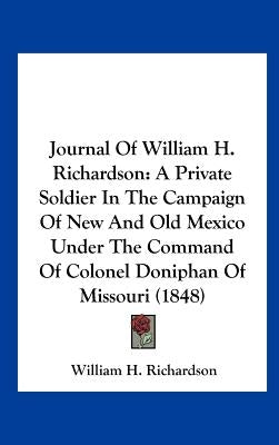 Journal of William H. Richardson: A Private Soldier in the Campaign of New and Old Mexico Under the Command of Colonel Doniphan of Missouri (1848) by Richardson, William H.