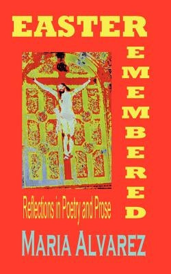 Easter Remembered: Reflections in Poetry and Prose by Alvarez, Maria