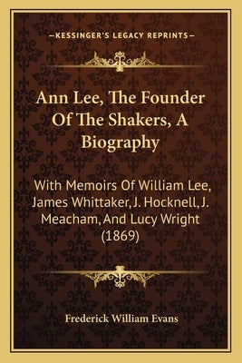 Ann Lee, The Founder Of The Shakers, A Biography: With Memoirs Of William Lee, James Whittaker, J. Hocknell, J. Meacham, And Lucy Wright (1869) by Evans, Frederick William