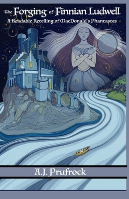 The Forging of Finnian Ludwell: A Readable Retelling of MacDonald's Phantastes by Prufrock, A. J.
