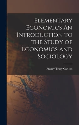 Elementary Economics An Introduction to the Study of Economics and Sociology by Carlton, Francy Tracy