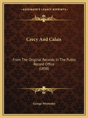 Crecy And Calais: From The Original Records In The Public Record Office (1898) by Wrottesley, George