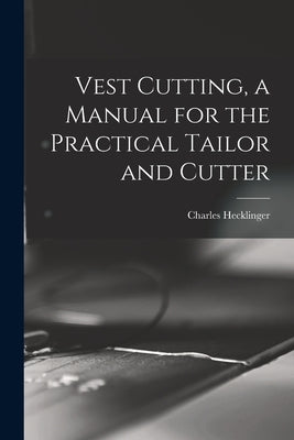Vest Cutting, a Manual for the Practical Tailor and Cutter by Hecklinger, Charles