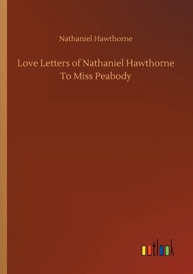 Love Letters of Nathaniel Hawthorne To Miss Peabody by Hawthorne, Nathaniel