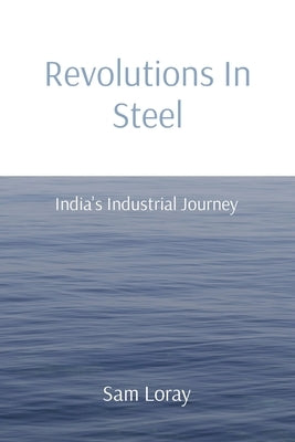 Revolutions In Steel: India's Industrial Journey by Loray, Sam