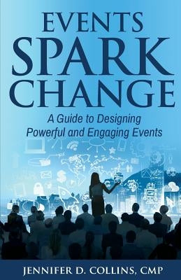 Events Spark Change: A Guide to Designing Powerful and Engaging Events by Collins Cmp, Jennifer D.