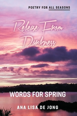 Release From Darkness: Words for Spring by De Jong, Ana Lisa