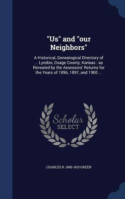 "Us" and "our Neighbors": A Historical, Genealogical Directory of ... Lyndon, Osage County, Kansas: as Revealed by the Assessors' Returns for th by Green, Charles R. 1845-1915