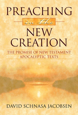 Preaching in the New Creation: The Promise of New Testament Apocalyptic Texts by Jacobsen, David Schnasa
