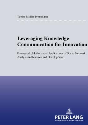 Leveraging Knowledge Communication for Innovation: Framework, Methods and Applications of Social Network Analysis in Research and Development by Müller-Prothmann, Tobias