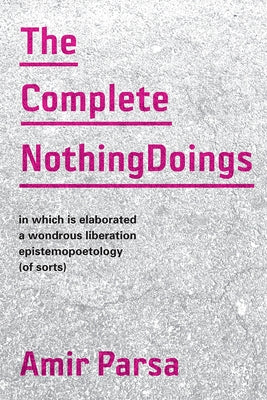 The Complete Nothingdoings: In Which Is Elaborated a Wonderous Liberation Epistemopoetology (of Sorts) by Parsa, Amir