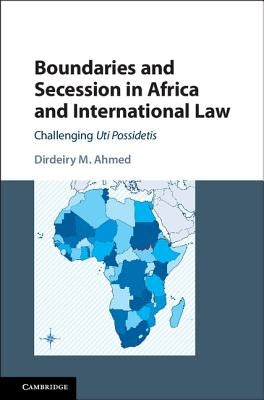 Boundaries and Secession in Africa and International Law: Challenging Uti Possidetis by Ahmed, Dirdeiry M.