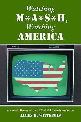 Watching M*A*S*H, Watching America: A Social History of the 1972-1983 Television Series by Wittebols, James H.