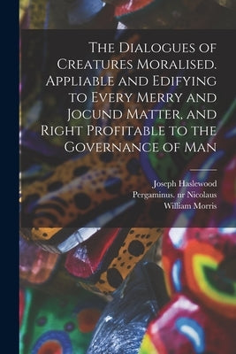 The Dialogues of Creatures Moralised. Appliable and Edifying to Every Merry and Jocund Matter, and Right Profitable to the Governance of Man by Haslewood, Joseph