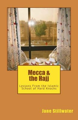 Mecca & the Hajj: Lessons From the Islamic School of Hard Knocks by Stillwater, Jane