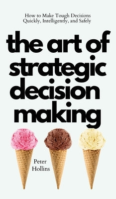 The Art of Strategic Decision-Making: How to Make Tough Decisions Quickly, Intelligently, and Safely by Hollins, Peter